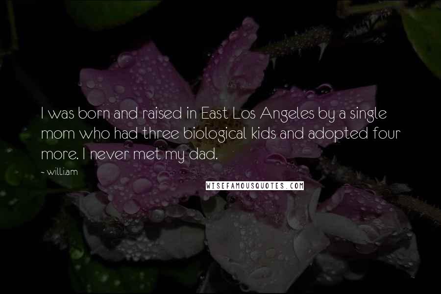 Will.i.am Quotes: I was born and raised in East Los Angeles by a single mom who had three biological kids and adopted four more. I never met my dad.