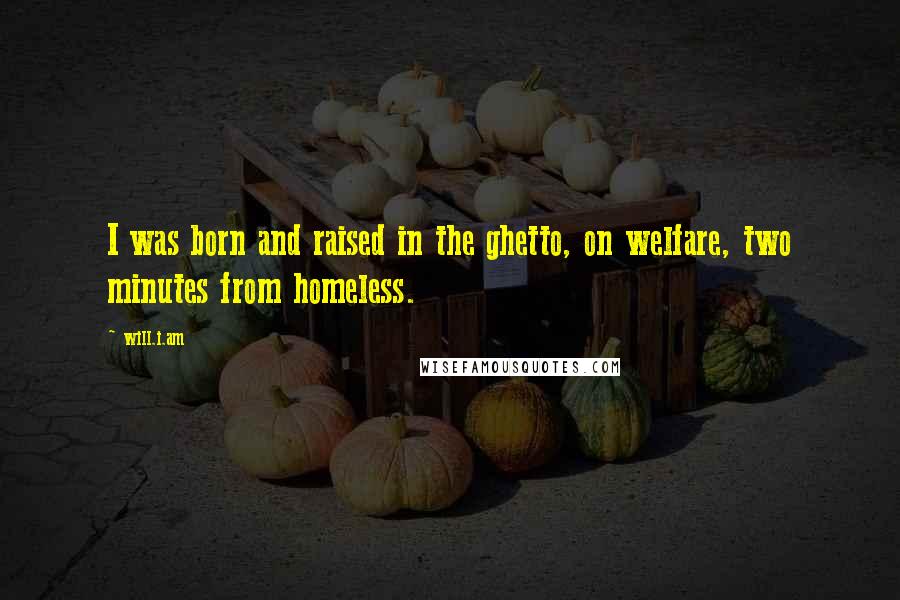 Will.i.am Quotes: I was born and raised in the ghetto, on welfare, two minutes from homeless.