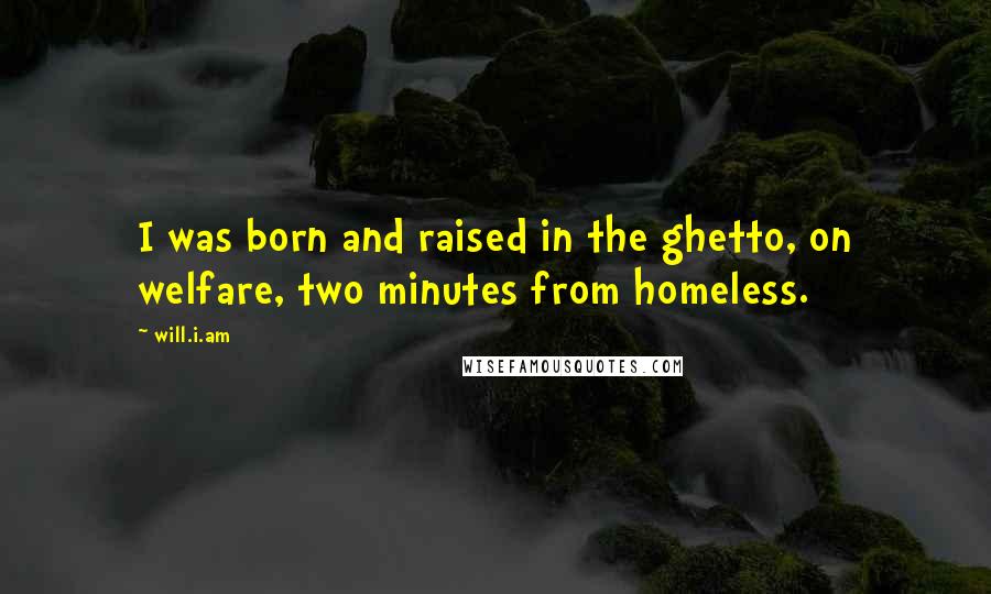 Will.i.am Quotes: I was born and raised in the ghetto, on welfare, two minutes from homeless.