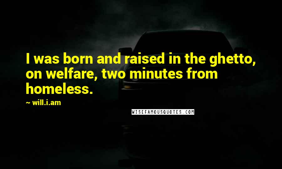 Will.i.am Quotes: I was born and raised in the ghetto, on welfare, two minutes from homeless.