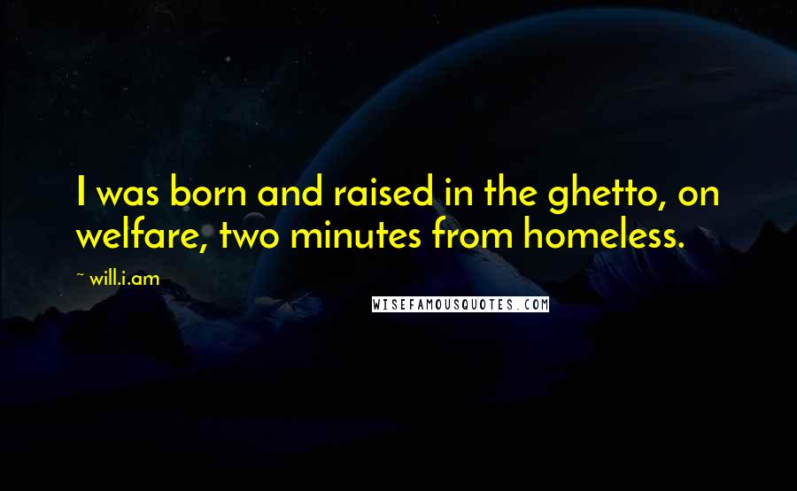 Will.i.am Quotes: I was born and raised in the ghetto, on welfare, two minutes from homeless.