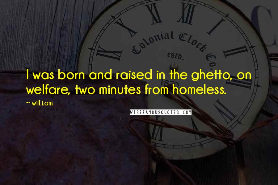 Will.i.am Quotes: I was born and raised in the ghetto, on welfare, two minutes from homeless.