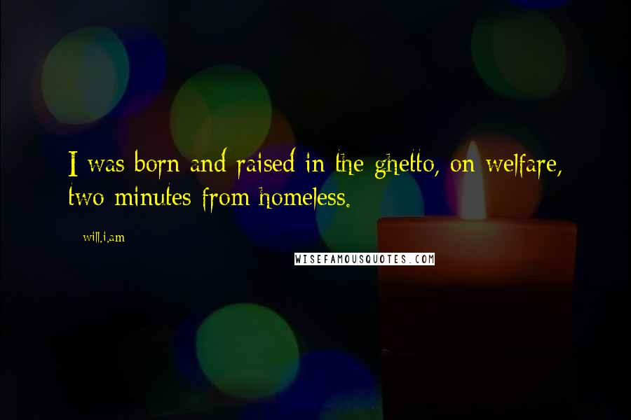 Will.i.am Quotes: I was born and raised in the ghetto, on welfare, two minutes from homeless.