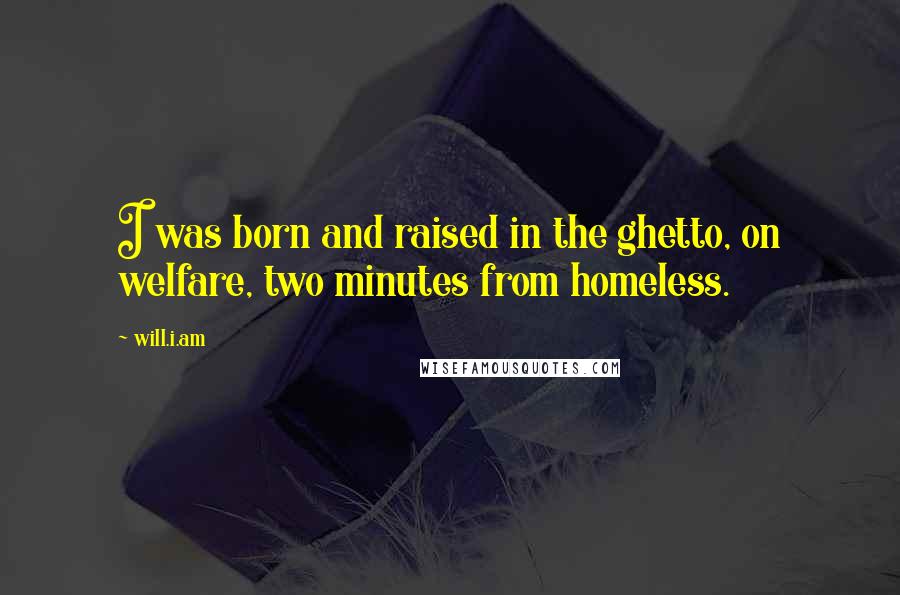 Will.i.am Quotes: I was born and raised in the ghetto, on welfare, two minutes from homeless.
