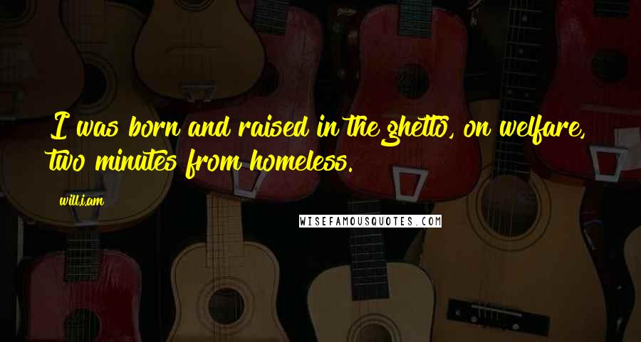 Will.i.am Quotes: I was born and raised in the ghetto, on welfare, two minutes from homeless.