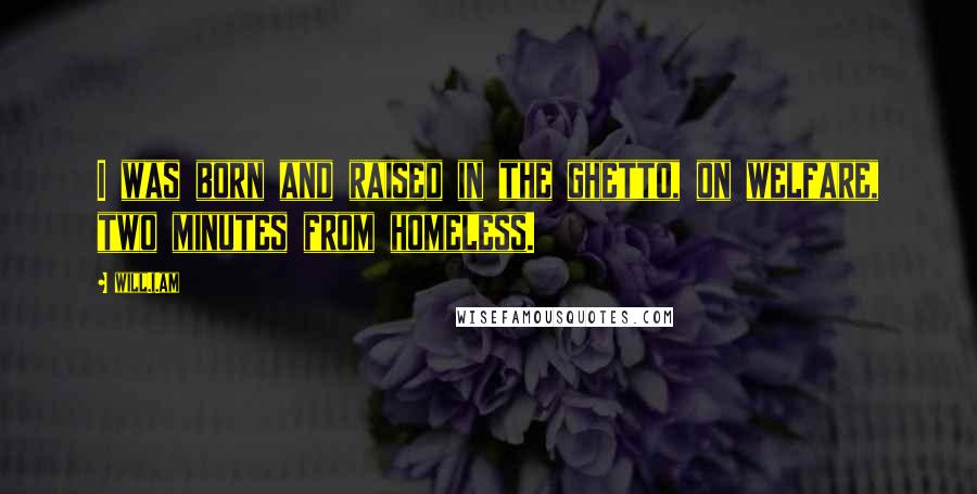 Will.i.am Quotes: I was born and raised in the ghetto, on welfare, two minutes from homeless.