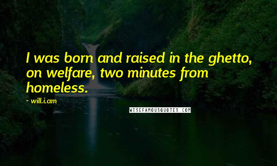 Will.i.am Quotes: I was born and raised in the ghetto, on welfare, two minutes from homeless.