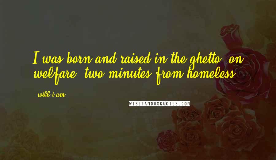 Will.i.am Quotes: I was born and raised in the ghetto, on welfare, two minutes from homeless.