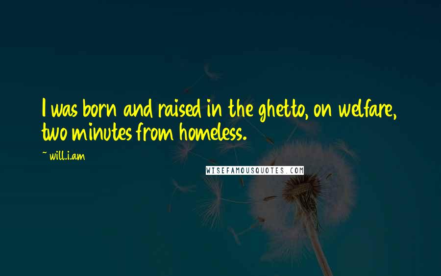 Will.i.am Quotes: I was born and raised in the ghetto, on welfare, two minutes from homeless.