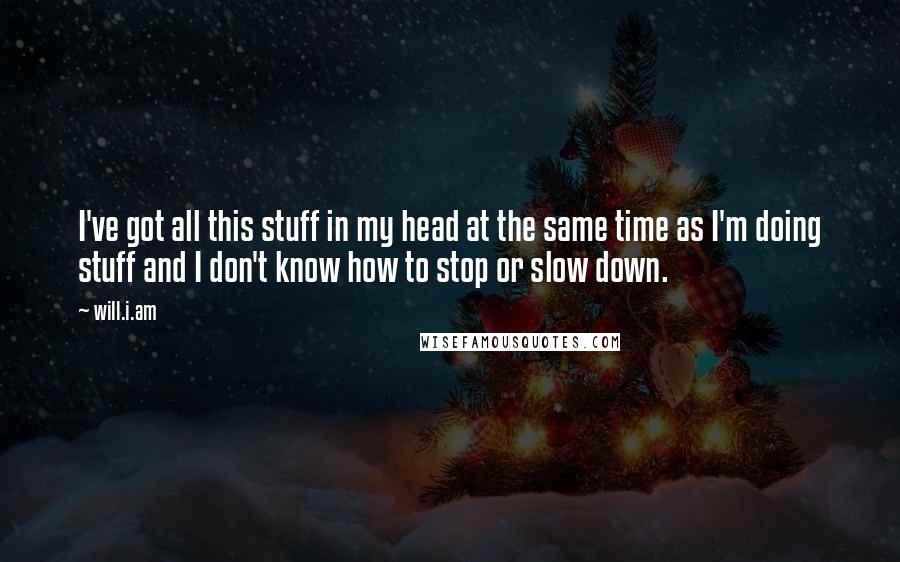 Will.i.am Quotes: I've got all this stuff in my head at the same time as I'm doing stuff and I don't know how to stop or slow down.