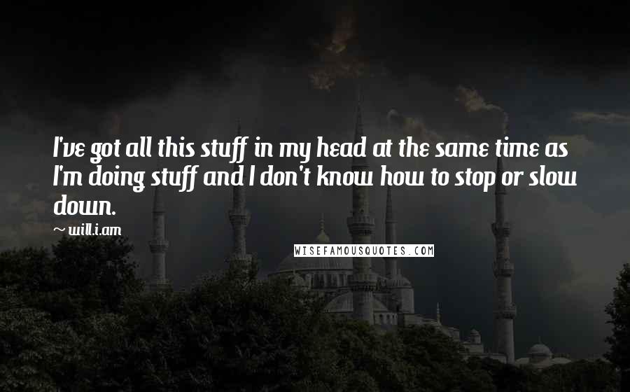 Will.i.am Quotes: I've got all this stuff in my head at the same time as I'm doing stuff and I don't know how to stop or slow down.