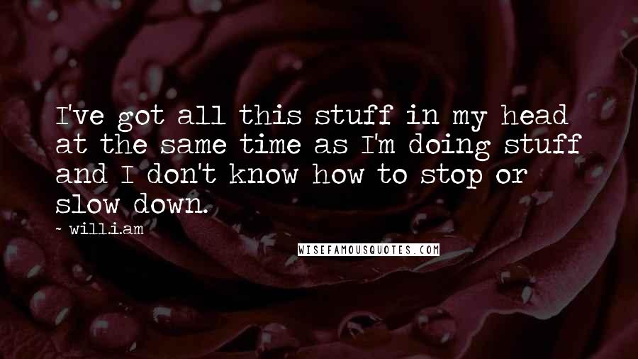 Will.i.am Quotes: I've got all this stuff in my head at the same time as I'm doing stuff and I don't know how to stop or slow down.