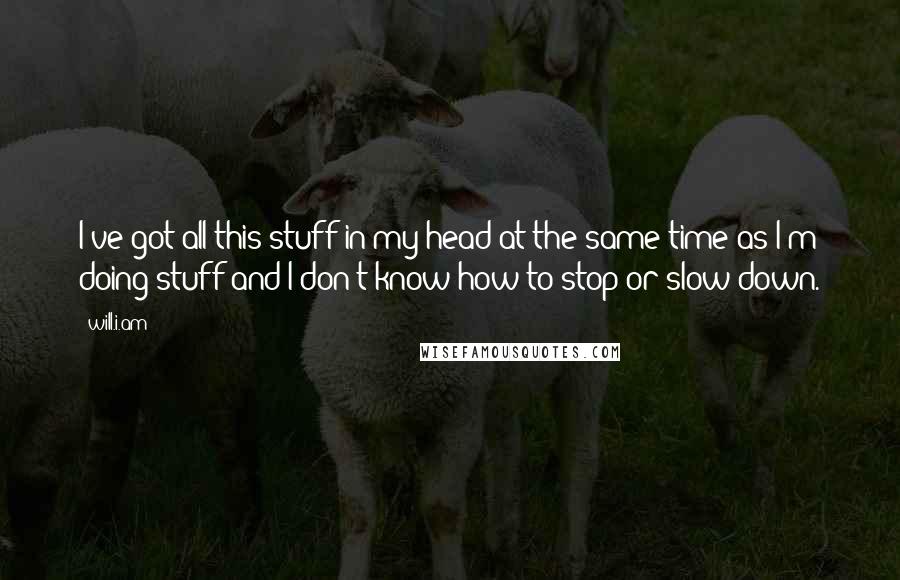 Will.i.am Quotes: I've got all this stuff in my head at the same time as I'm doing stuff and I don't know how to stop or slow down.