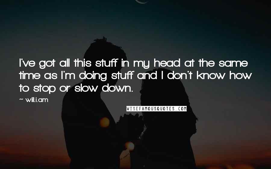 Will.i.am Quotes: I've got all this stuff in my head at the same time as I'm doing stuff and I don't know how to stop or slow down.