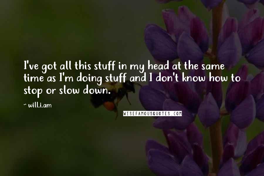 Will.i.am Quotes: I've got all this stuff in my head at the same time as I'm doing stuff and I don't know how to stop or slow down.