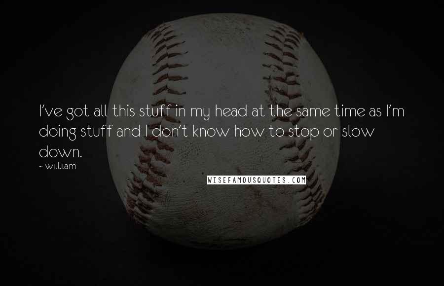 Will.i.am Quotes: I've got all this stuff in my head at the same time as I'm doing stuff and I don't know how to stop or slow down.