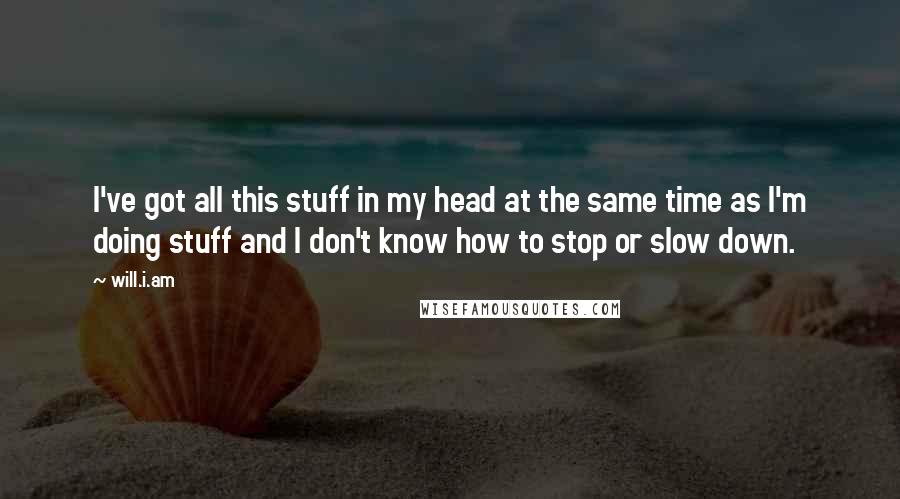 Will.i.am Quotes: I've got all this stuff in my head at the same time as I'm doing stuff and I don't know how to stop or slow down.