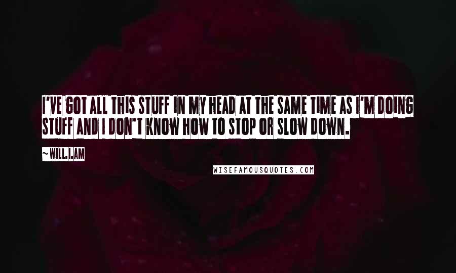 Will.i.am Quotes: I've got all this stuff in my head at the same time as I'm doing stuff and I don't know how to stop or slow down.