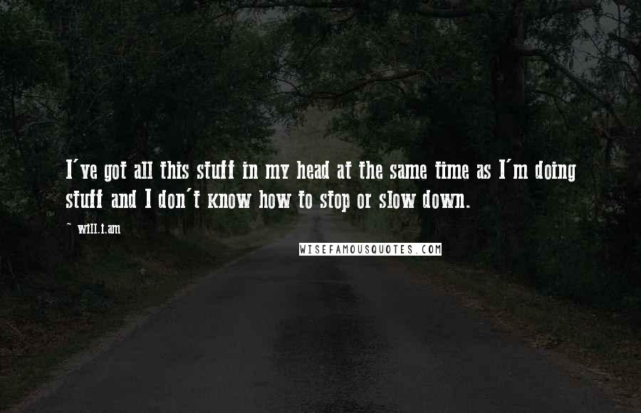 Will.i.am Quotes: I've got all this stuff in my head at the same time as I'm doing stuff and I don't know how to stop or slow down.