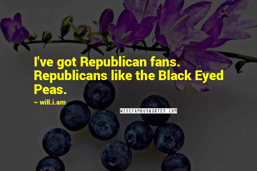 Will.i.am Quotes: I've got Republican fans. Republicans like the Black Eyed Peas.