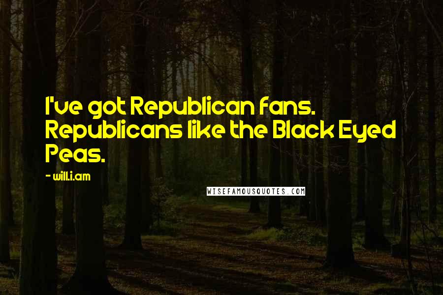 Will.i.am Quotes: I've got Republican fans. Republicans like the Black Eyed Peas.