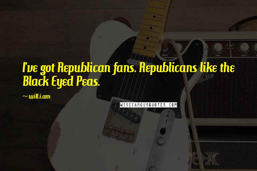 Will.i.am Quotes: I've got Republican fans. Republicans like the Black Eyed Peas.