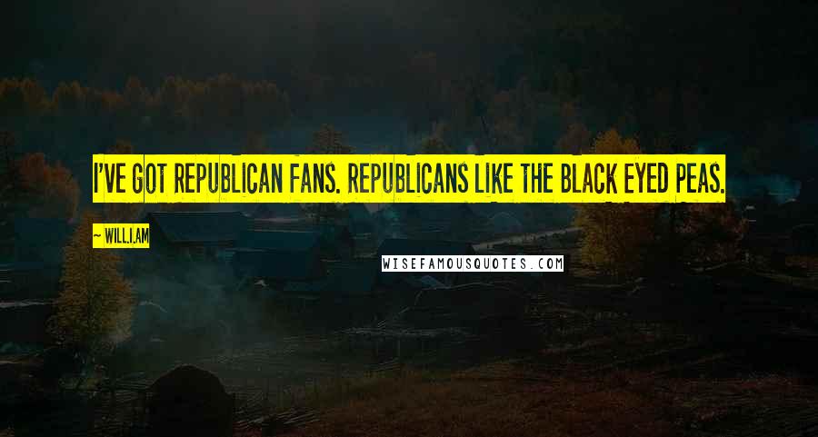 Will.i.am Quotes: I've got Republican fans. Republicans like the Black Eyed Peas.