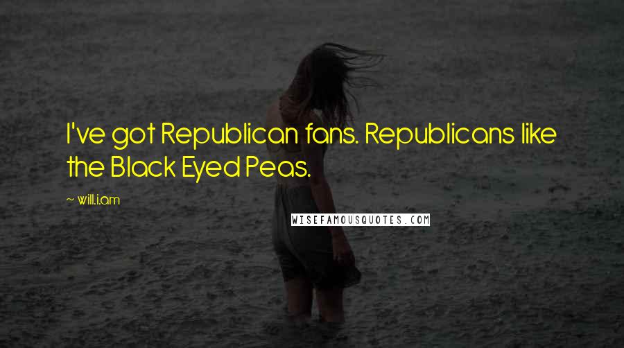 Will.i.am Quotes: I've got Republican fans. Republicans like the Black Eyed Peas.