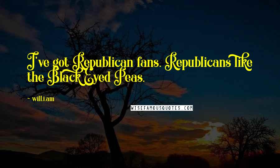 Will.i.am Quotes: I've got Republican fans. Republicans like the Black Eyed Peas.