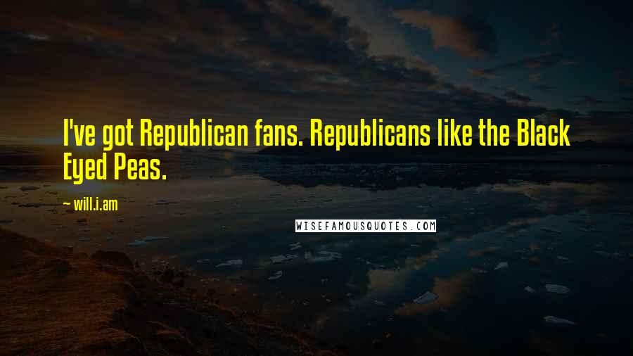 Will.i.am Quotes: I've got Republican fans. Republicans like the Black Eyed Peas.