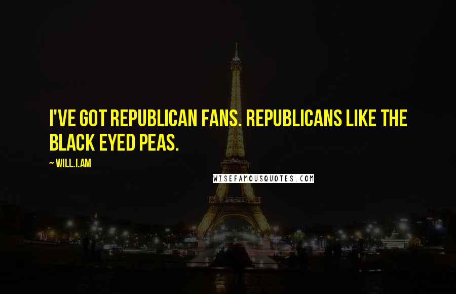 Will.i.am Quotes: I've got Republican fans. Republicans like the Black Eyed Peas.