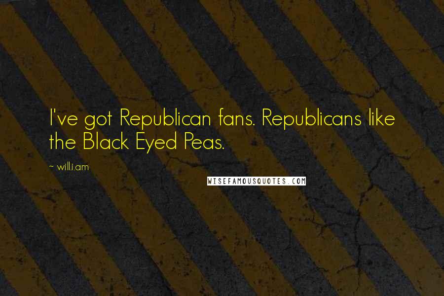 Will.i.am Quotes: I've got Republican fans. Republicans like the Black Eyed Peas.