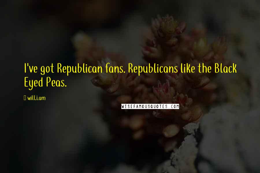 Will.i.am Quotes: I've got Republican fans. Republicans like the Black Eyed Peas.