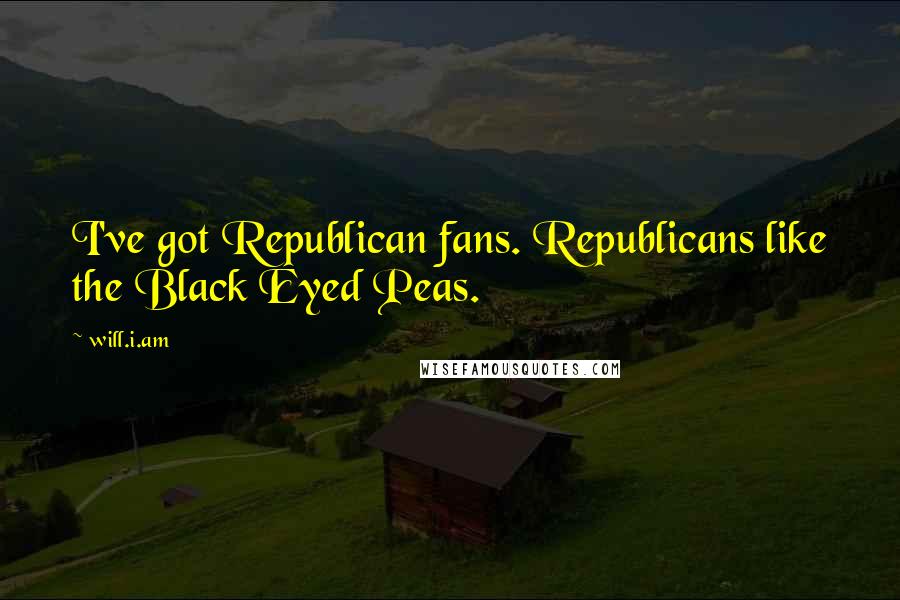 Will.i.am Quotes: I've got Republican fans. Republicans like the Black Eyed Peas.