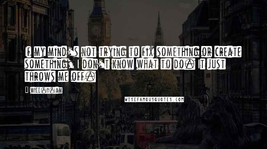 Will.i.am Quotes: If my mind's not trying to fix something or create something, I don't know what to do. It just throws me off.