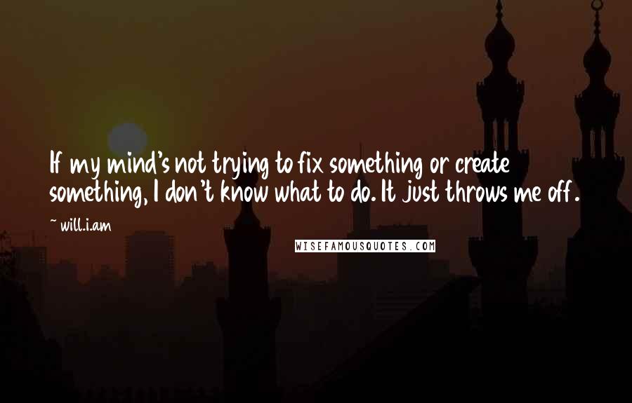 Will.i.am Quotes: If my mind's not trying to fix something or create something, I don't know what to do. It just throws me off.