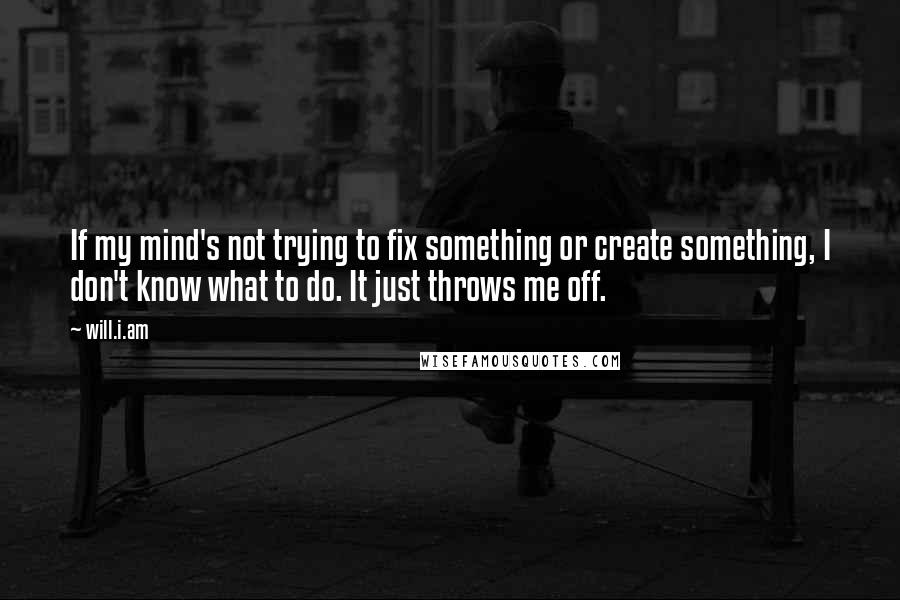 Will.i.am Quotes: If my mind's not trying to fix something or create something, I don't know what to do. It just throws me off.