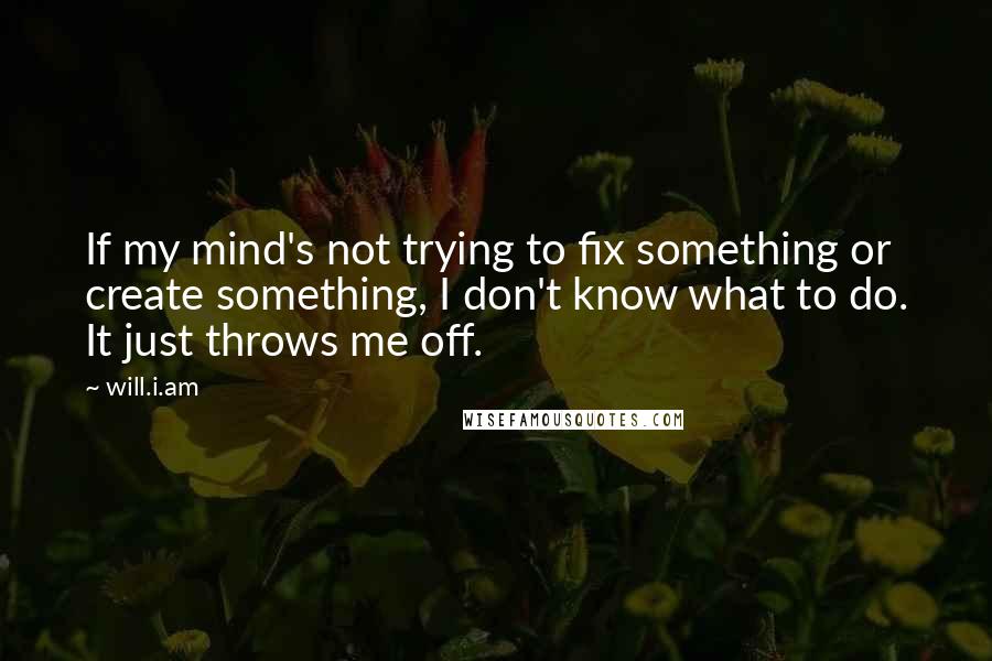 Will.i.am Quotes: If my mind's not trying to fix something or create something, I don't know what to do. It just throws me off.