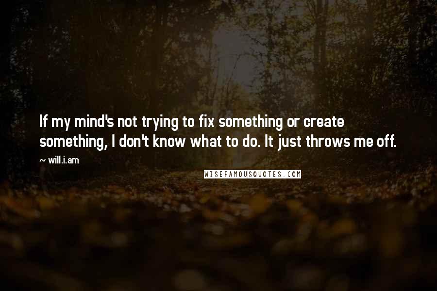 Will.i.am Quotes: If my mind's not trying to fix something or create something, I don't know what to do. It just throws me off.