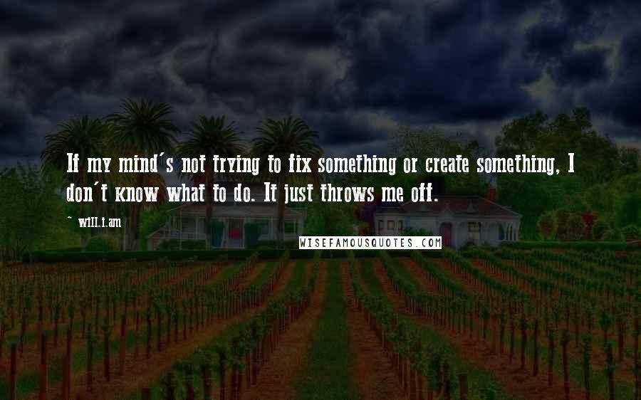 Will.i.am Quotes: If my mind's not trying to fix something or create something, I don't know what to do. It just throws me off.