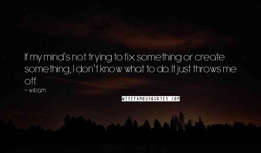 Will.i.am Quotes: If my mind's not trying to fix something or create something, I don't know what to do. It just throws me off.