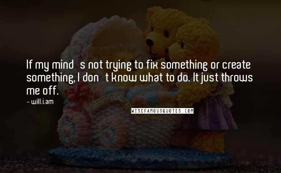 Will.i.am Quotes: If my mind's not trying to fix something or create something, I don't know what to do. It just throws me off.