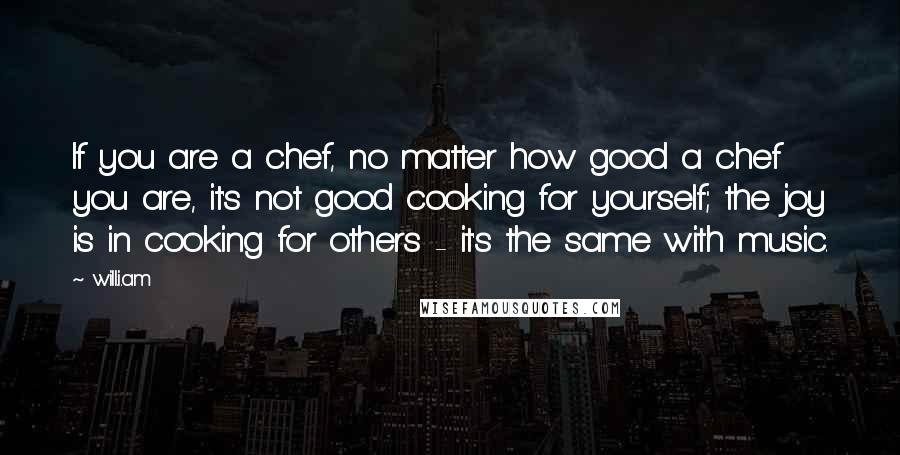 Will.i.am Quotes: If you are a chef, no matter how good a chef you are, it's not good cooking for yourself; the joy is in cooking for others - it's the same with music.