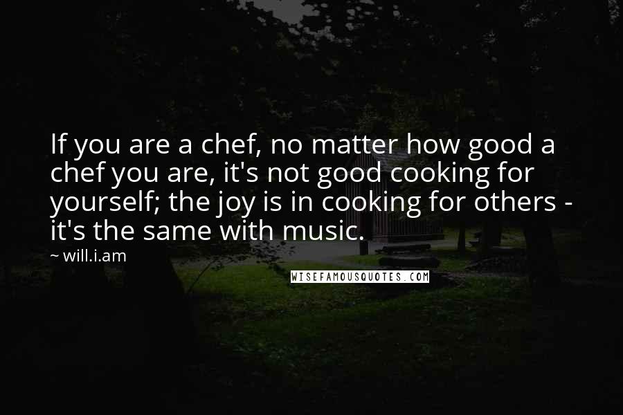 Will.i.am Quotes: If you are a chef, no matter how good a chef you are, it's not good cooking for yourself; the joy is in cooking for others - it's the same with music.