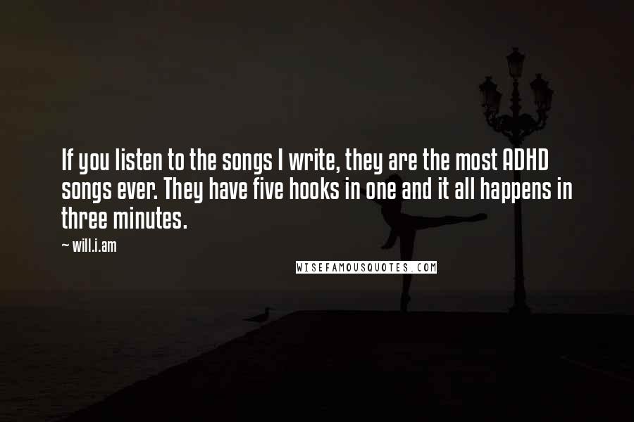 Will.i.am Quotes: If you listen to the songs I write, they are the most ADHD songs ever. They have five hooks in one and it all happens in three minutes.