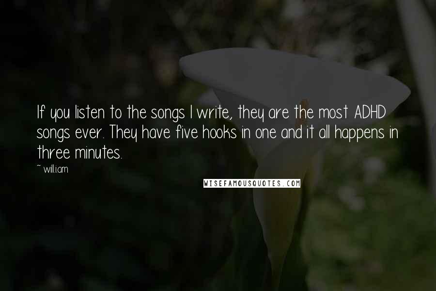 Will.i.am Quotes: If you listen to the songs I write, they are the most ADHD songs ever. They have five hooks in one and it all happens in three minutes.