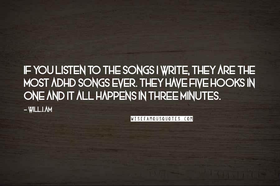 Will.i.am Quotes: If you listen to the songs I write, they are the most ADHD songs ever. They have five hooks in one and it all happens in three minutes.