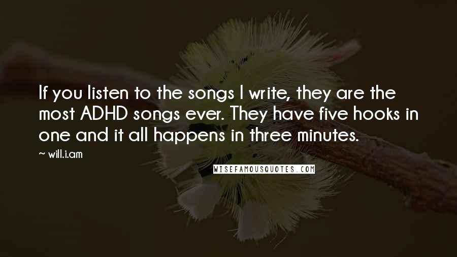 Will.i.am Quotes: If you listen to the songs I write, they are the most ADHD songs ever. They have five hooks in one and it all happens in three minutes.