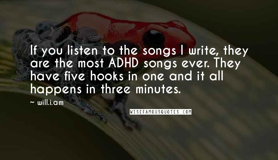 Will.i.am Quotes: If you listen to the songs I write, they are the most ADHD songs ever. They have five hooks in one and it all happens in three minutes.