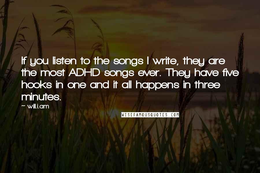 Will.i.am Quotes: If you listen to the songs I write, they are the most ADHD songs ever. They have five hooks in one and it all happens in three minutes.